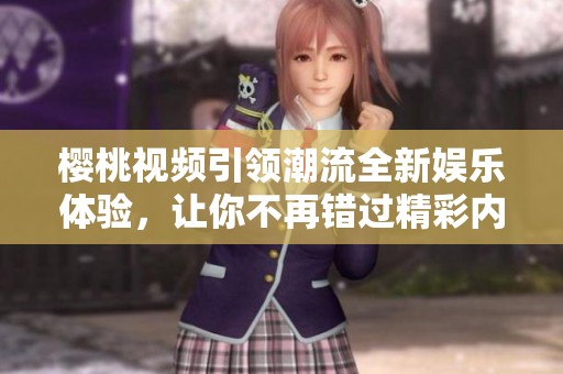 樱桃视频引领潮流全新娱乐体验，让你不再错过精彩内容