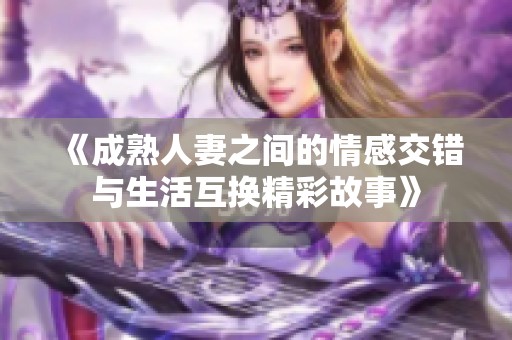 《成熟人妻之间的情感交错与生活互换精彩故事》