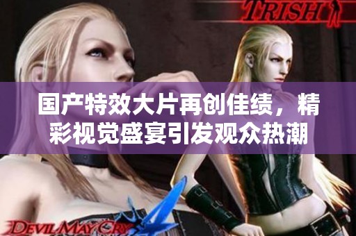 国产特效大片再创佳绩，精彩视觉盛宴引发观众热潮