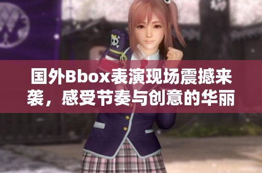 国外Bbox表演现场震撼来袭，感受节奏与创意的华丽碰撞