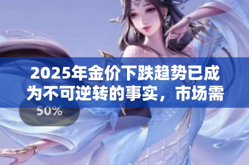 2025年金价下跌趋势已成为不可逆转的事实，市场需提前应对