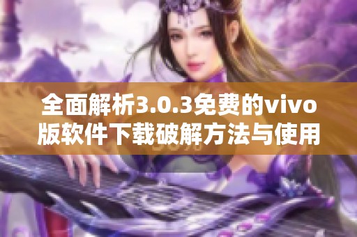 全面解析3.0.3免费的vivo版软件下载破解方法与使用技巧