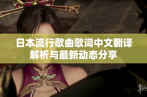 日本流行歌曲歌词中文翻译解析与最新动态分享