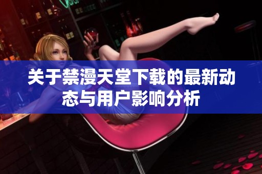 关于禁漫天堂下载的最新动态与用户影响分析