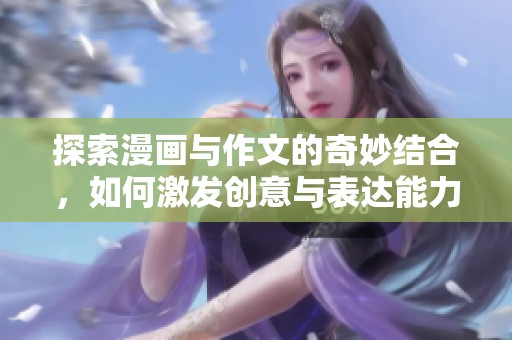探索漫画与作文的奇妙结合，如何激发创意与表达能力