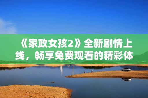 《家政女孩2》全新剧情上线，畅享免费观看的精彩体验！
