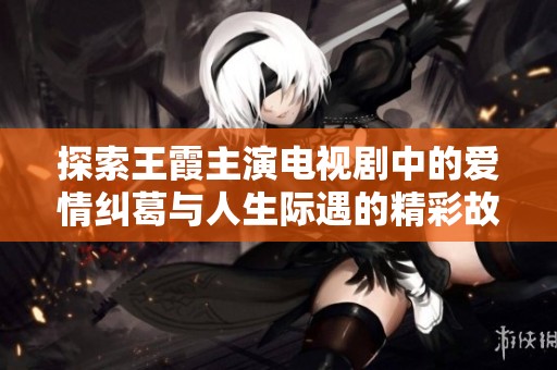 探索王霞主演电视剧中的爱情纠葛与人生际遇的精彩故事