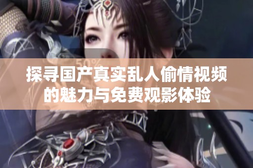 探寻国产真实乱人偷情视频的魅力与免费观影体验