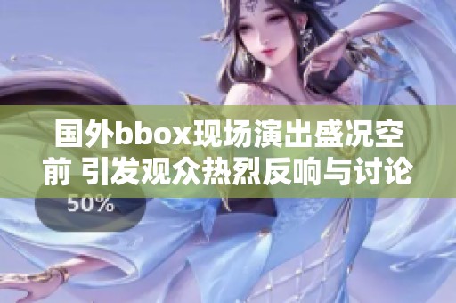 国外bbox现场演出盛况空前 引发观众热烈反响与讨论