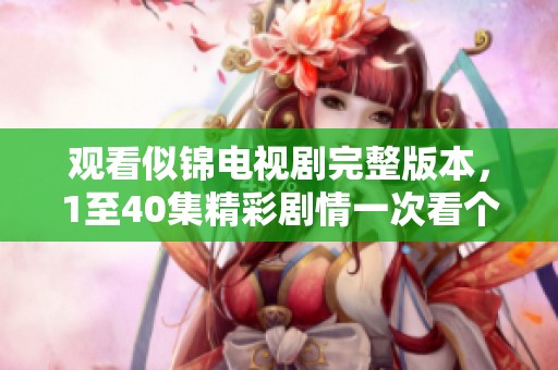 观看似锦电视剧完整版本，1至40集精彩剧情一次看个够
