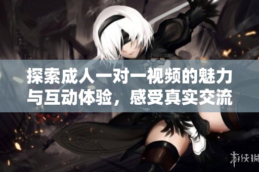 探索成人一对一视频的魅力与互动体验，感受真实交流乐趣