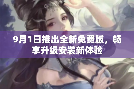 9月1日推出全新免费版，畅享升级安装新体验