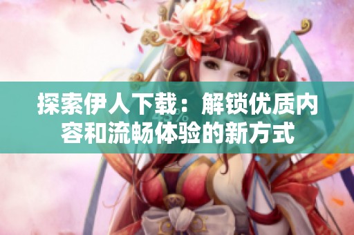 探索伊人下载：解锁优质内容和流畅体验的新方式