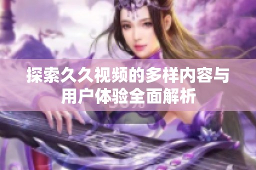 探索久久视频的多样内容与用户体验全面解析
