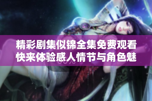 精彩剧集似锦全集免费观看快来体验感人情节与角色魅力