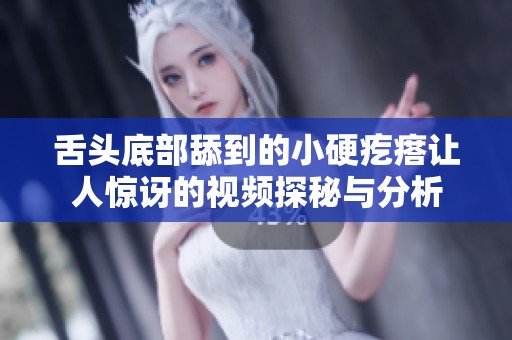 舌头底部舔到的小硬疙瘩让人惊讶的视频探秘与分析