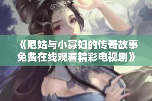 《尼姑与小寡妇的传奇故事免费在线观看精彩电视剧》