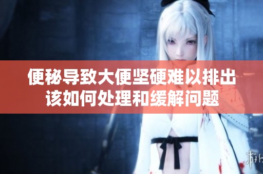 便秘导致大便坚硬难以排出该如何处理和缓解问题