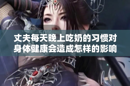 丈夫每天晚上吃奶的习惯对身体健康会造成怎样的影响分析
