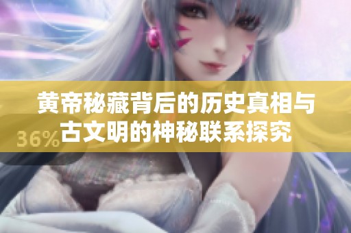 黄帝秘藏背后的历史真相与古文明的神秘联系探究