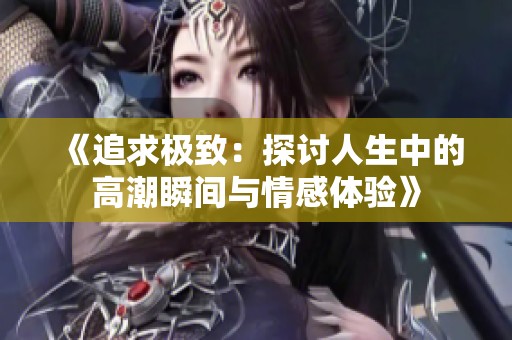 《追求极致：探讨人生中的高潮瞬间与情感体验》