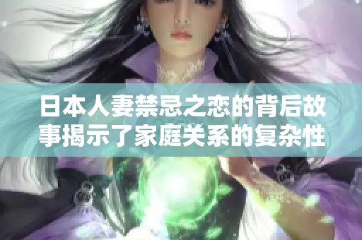 日本人妻禁忌之恋的背后故事揭示了家庭关系的复杂性
