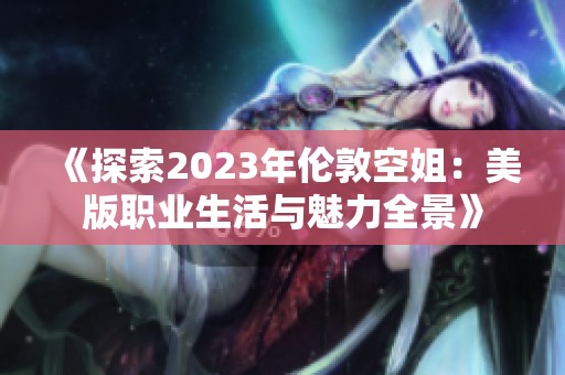 《探索2023年伦敦空姐：美版职业生活与魅力全景》