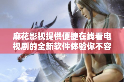 麻花影视提供便捷在线看电视剧的全新软件体验你不容错过