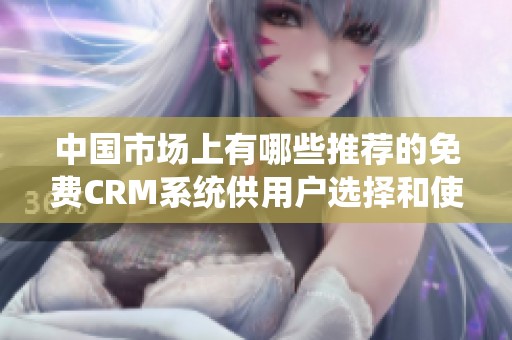 中国市场上有哪些推荐的免费CRM系统供用户选择和使用