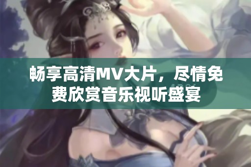 畅享高清MV大片，尽情免费欣赏音乐视听盛宴