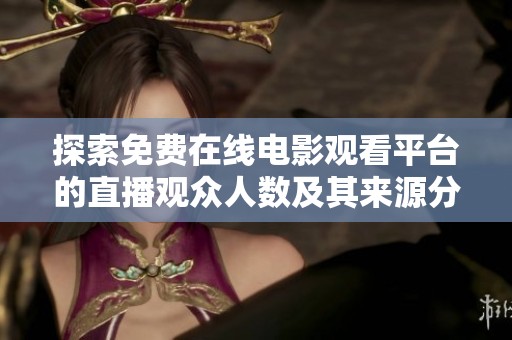 探索免费在线电影观看平台的直播观众人数及其来源分析