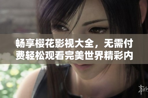 畅享樱花影视大全，无需付费轻松观看完美世界精彩内容