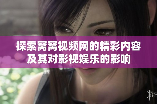 探索窝窝视频网的精彩内容及其对影视娱乐的影响