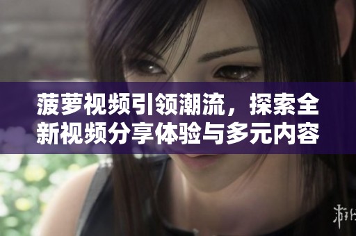 菠萝视频引领潮流，探索全新视频分享体验与多元内容魅力
