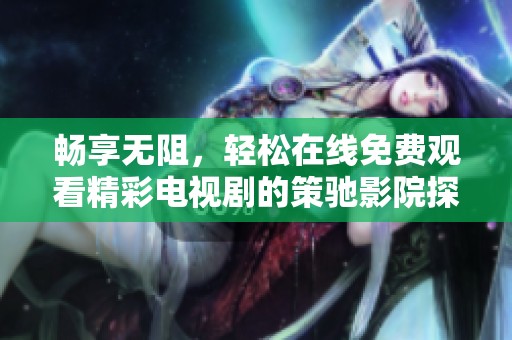 畅享无阻，轻松在线免费观看精彩电视剧的策驰影院探索之旅