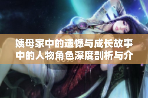 姨母家中的遗憾与成长故事中的人物角色深度剖析与介绍