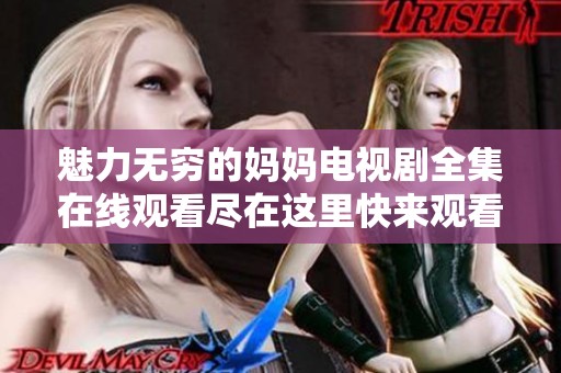 魅力无穷的妈妈电视剧全集在线观看尽在这里快来观看吧