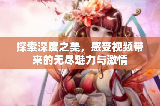 探索深度之美，感受视频带来的无尽魅力与激情