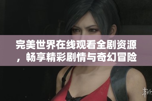 完美世界在线观看全剧资源，畅享精彩剧情与奇幻冒险体验