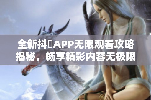 全新抖抈APP无限观看攻略揭秘，畅享精彩内容无极限体验