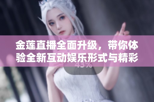 金莲直播全面升级，带你体验全新互动娱乐形式与精彩内容！