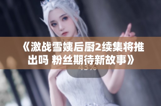 《激战雪姨后厨2续集将推出吗 粉丝期待新故事》
