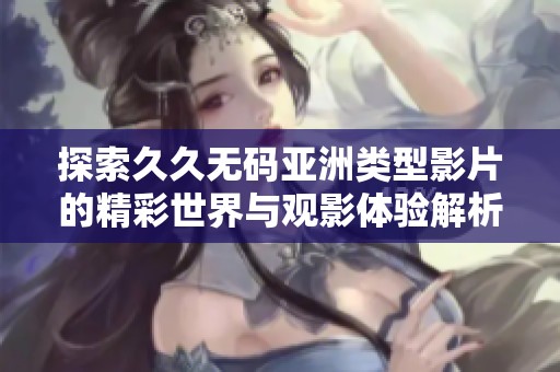 探索久久无码亚洲类型影片的精彩世界与观影体验解析