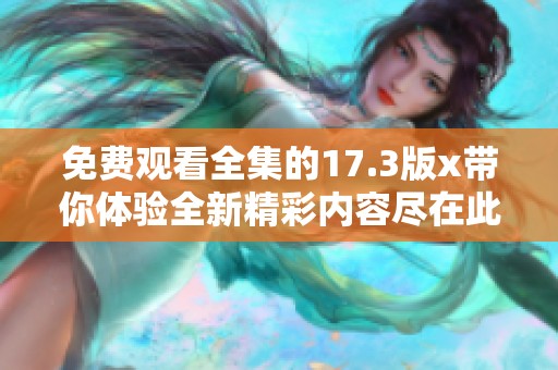 免费观看全集的17.3版x带你体验全新精彩内容尽在此处