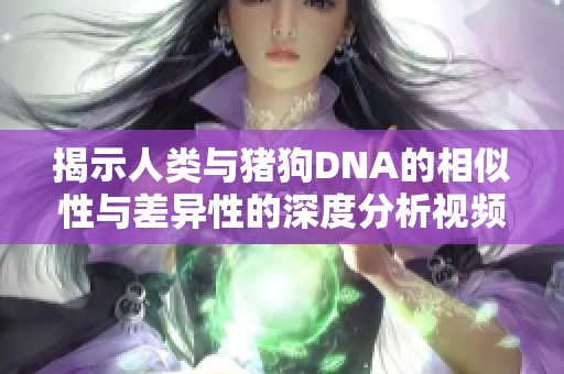 揭示人类与猪狗DNA的相似性与差异性的深度分析视频