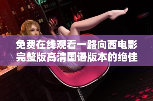 免费在线观看一路向西电影完整版高清国语版本的绝佳选择分享