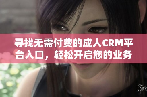 寻找无需付费的成人CRM平台入口，轻松开启您的业务新篇章