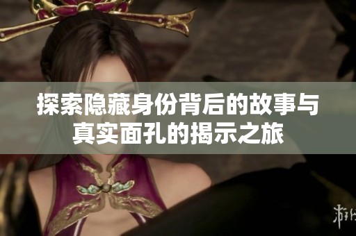 探索隐藏身份背后的故事与真实面孔的揭示之旅