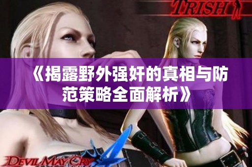 《揭露野外强奸的真相与防范策略全面解析》