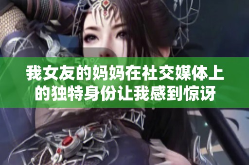我女友的妈妈在社交媒体上的独特身份让我感到惊讶